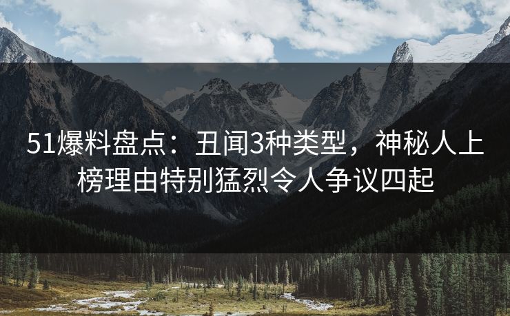51爆料盘点：丑闻3种类型，神秘人上榜理由特别猛烈令人争议四起