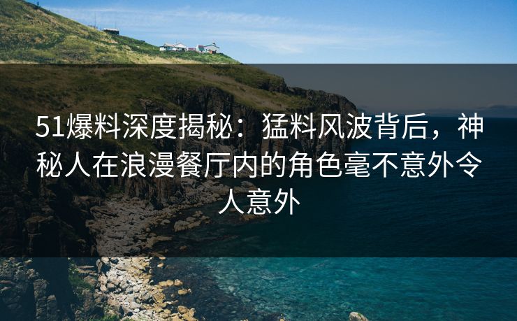 51爆料深度揭秘:猛料风波背后,神秘人在浪漫餐厅内的角色毫不意外令人意外 51爆料深度揭秘:猛料风波背后,神秘人在浪漫餐厅内的角色毫不意外令人意外