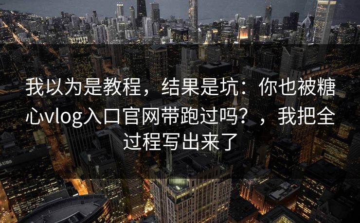 我以为是教程，结果是坑：你也被糖心vlog入口官网带跑过吗？，我把全过程写出来了