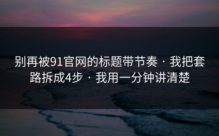 别再被91官网的标题带节奏 · 我把套路拆成4步 · 我用一分钟讲清楚