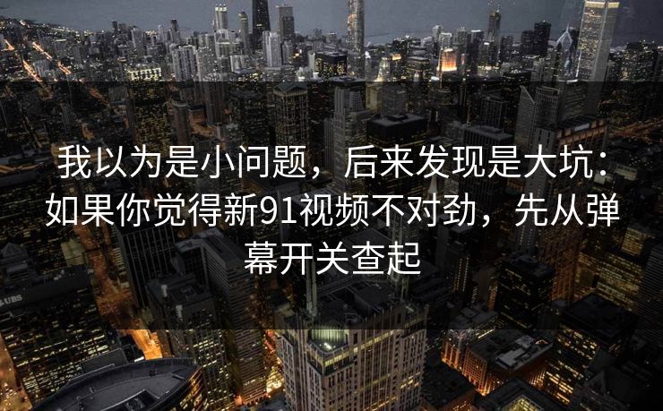 我以为是小问题,后来发现是大坑:如果你觉得新91视频不对劲,先从弹幕开关查起 我以为是小问题,后来发现是大坑:如果你觉得新91视频不对劲,先从弹幕开关查起