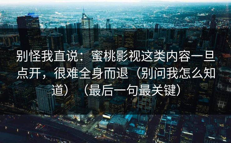 别怪我直说:蜜桃影视这类内容一旦点开,很难全身而退(别问我怎么知道)(最后一句最关键) 别怪我直说:蜜桃影视这类内容一旦点开,很难全身而退(别问我怎么知道)(最后一句最关键)