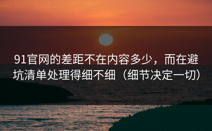 91官网的差距不在内容多少,而在避坑清单处理得细不细(细节决定一切) 91官网的差距不在内容多少,而在避坑清单处理得细不细(细节决定一切)