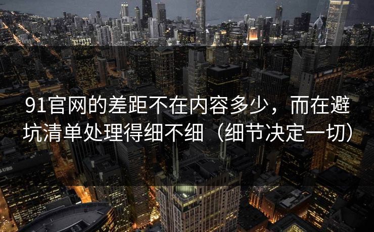 91官网的差距不在内容多少,而在避坑清单处理得细不细(细节决定一切) 91官网的差距不在内容多少,而在避坑清单处理得细不细(细节决定一切)