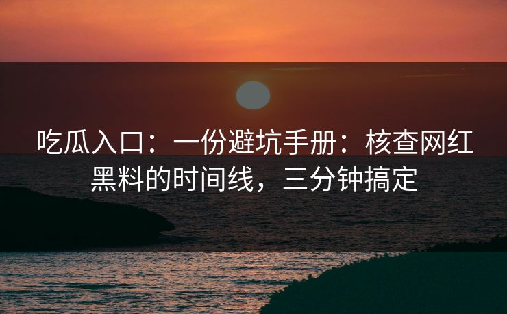 吃瓜入口：一份避坑手册：核查网红黑料的时间线，三分钟搞定