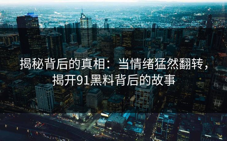 揭秘背后的真相：当情绪猛然翻转，揭开91黑料背后的故事