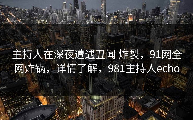 主持人在深夜遭遇丑闻 炸裂,91网全网炸锅,详情了解,981主持人echo 主持人在深夜遭遇丑闻 炸裂,91网全网炸锅,详情了解,981主持人echo