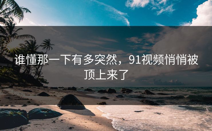 谁懂那一下有多突然，91视频悄悄被顶上来了